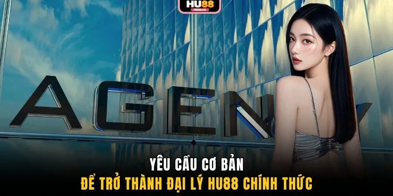 Yêu cầu cơ bản để trở thành đại lý HU88 chính thức